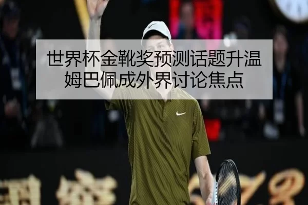 世界杯金靴奖预测话题升温 姆巴佩成外界讨论焦点